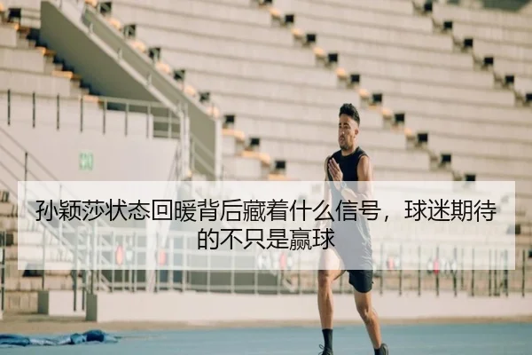 孙颖莎状态回暖背后藏着什么信号，球迷期待的不只是赢球